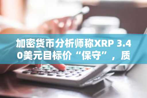 加密货币分析师称XRP 3.40美元目标价“保守”,质疑1万美元预测