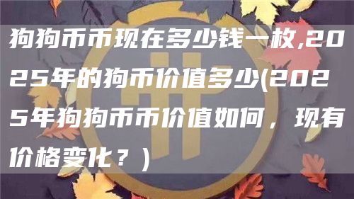 狗狗币币现在多少钱一枚,2025年的狗币价值多少 - 2025年狗狗币币价值如何,现有价格变化?