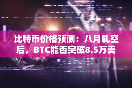 比特币价格预测：八月轧空后，BTC能否突破8.5万美元？