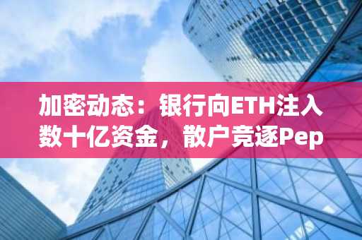 加密动态：银行向ETH注入数十亿资金，散户竞逐Pepeto以求本轮周期最精准入场