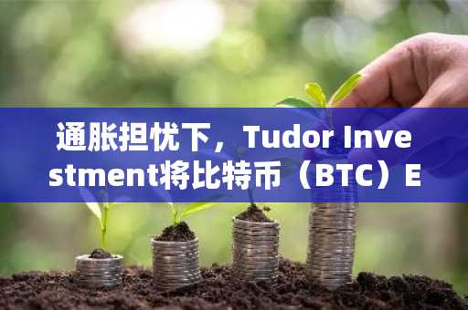 通胀担忧下,Tudor Investment将比特币(BTC)ETF持仓增至2290万美元