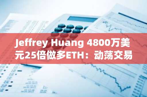 Jeffrey Huang 4800万美元25倍做多ETH：动荡交易史中的未实现收益