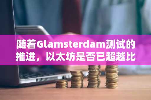 随着Glamsterdam测试的推进,以太坊是否已超越比特币?