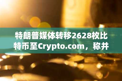 特朗普媒体转移2628枚比特币至Crypto.com,称并未出售