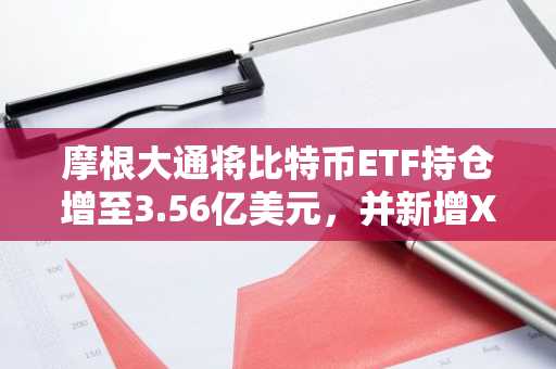 摩根大通将比特币ETF持仓增至3.56亿美元，并新增XRP和Solana敞口