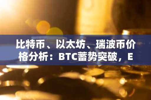 比特币、以太坊、瑞波币价格分析：BTC蓄势突破，ETH横盘整理，XRP趋于稳定