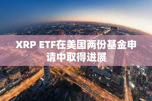 XRP ETF在美国两份基金申请中取得进展
