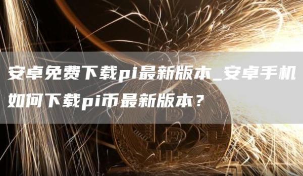 安卓免费下载pi最新版本_安卓手机如何下载pi币最新版本?