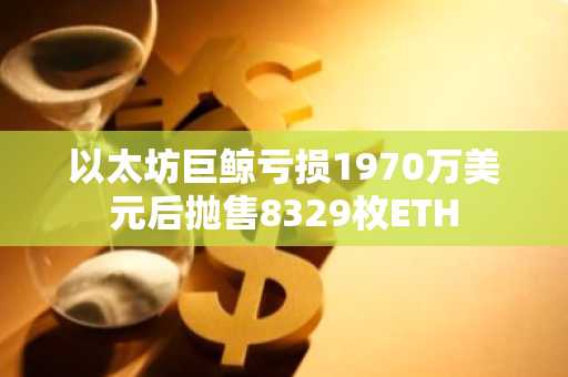以太坊巨鲸亏损1970万美元后抛售8329枚ETH