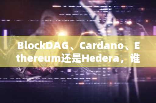 BlockDAG、Cardano、Ethereum还是Hedera,谁将是今年下一个爆发的加密货币?