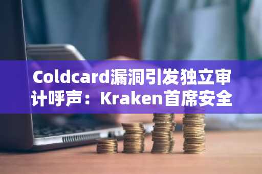Coldcard漏洞引发独立审计呼声:Kraken首席安全官