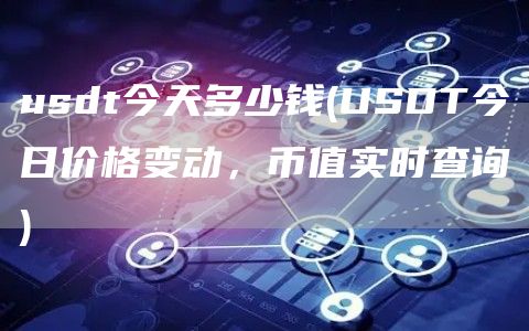 usdt今天多少钱 - USDT今日价格变动,币值实时查询