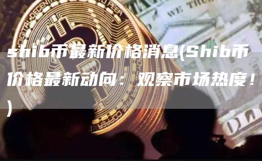 shib币最新价格消息 - Shib币价格最新动向:观察市场热度!
