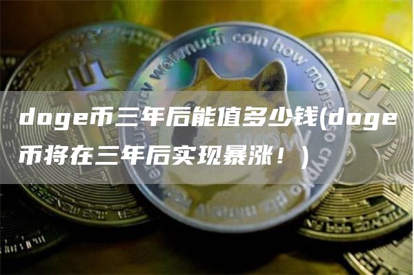 doge币三年后能值多少钱 - doge币将在三年后实现暴涨!