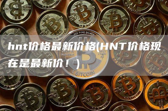 hnt价格最新价格 - HNT价格现在是最新价!