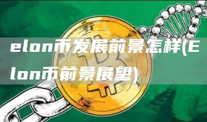 elon币发展前景怎样 - Elon币前景展望