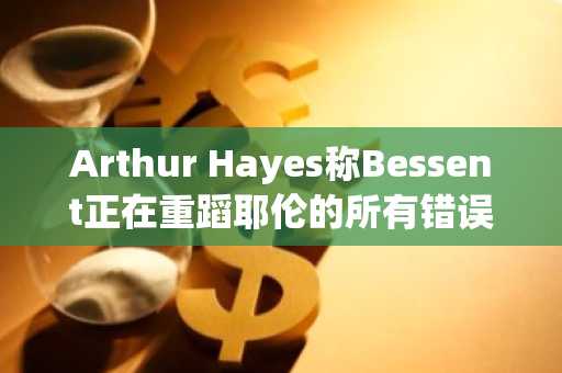 Arthur Hayes称Bessent正在重蹈耶伦的所有错误