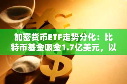 加密货币ETF走势分化：比特币基金吸金1.7亿美元，以太坊基金遇冷