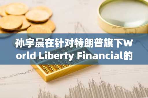 孙宇晨在针对特朗普旗下World Liberty Financial的4500万美元诉讼中赢得关键法庭胜利