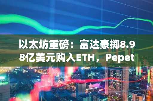 以太坊重磅：富达豪掷8.98亿美元购入ETH，Pepeto买家竞逐PEPE式行情