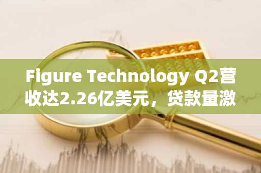 Figure Technology Q2营收达2.26亿美元，贷款量激增132%