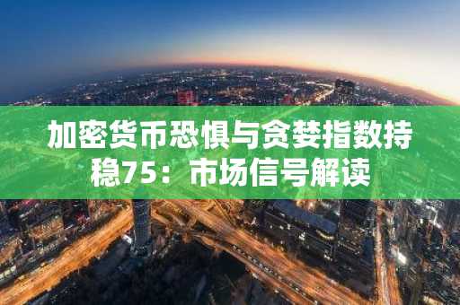 加密货币恐惧与贪婪指数持稳75：市场信号解读