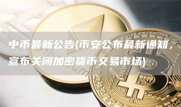 中币最新公告 - 比特币公布最新通知,宣布关闭加密货币交易市场