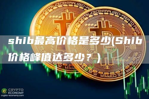 shib最高价格是多少 - Shib价格峰值达多少?