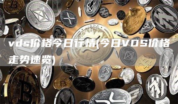 vds价格今日行情 - 今日VDS价格走势速览