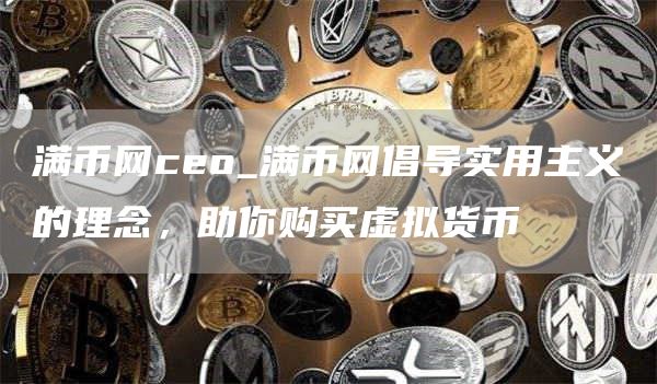 满币网ceo_满币网倡导实用主义的理念,助你购买虚拟货币