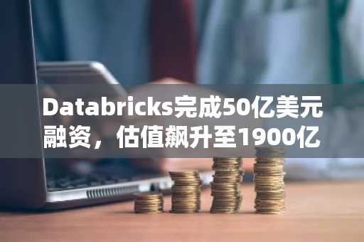 Databricks完成50亿美元融资，估值飙升至1900亿美元
