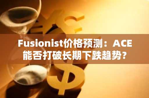 Fusionist价格预测:ACE能否打破长期下跌趋势?
