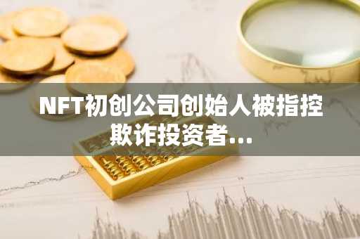NFT初创公司创始人被指控欺诈投资者…