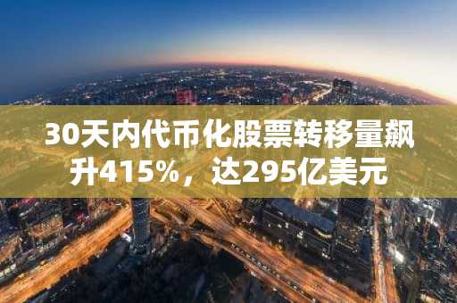 30天内代币化股票转移量飙升415%，达295亿美元