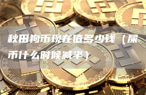 秋田狗币现在值多少钱(屎币什么时候减半)
