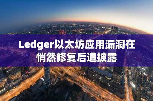 Ledger以太坊应用漏洞在悄然修复后遭披露