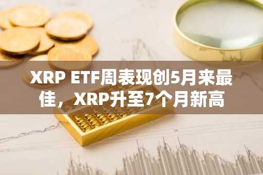 XRP ETF周表现创5月来最佳,XRP升至7个月新高