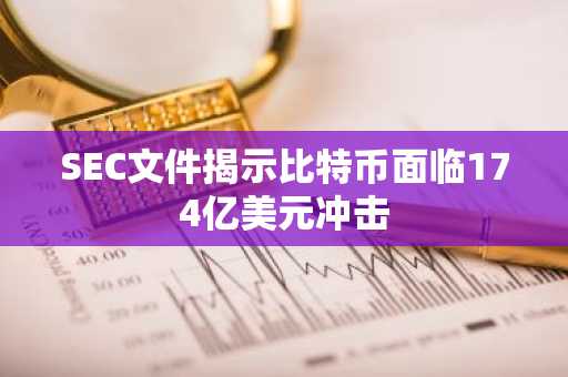 SEC文件揭示比特币面临174亿美元冲击