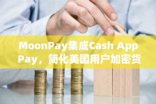 MoonPay集成Cash App Pay，简化美国用户加密货币购买体验