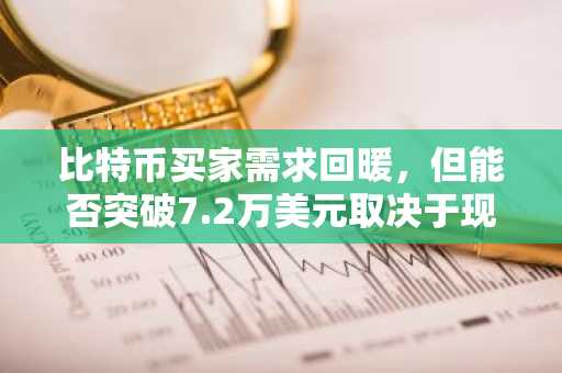 比特币买家需求回暖,但能否突破7.2万美元取决于现货市场活跃度
