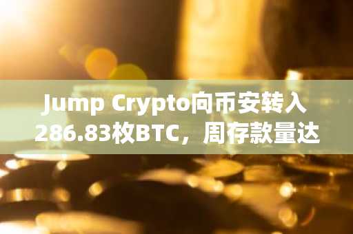 Jump Crypto向币安转入286.83枚BTC，周存款量达1560枚比特币