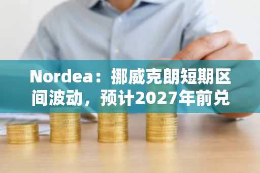 Nordea:挪威克朗短期区间波动,预计2027年前兑欧元走强