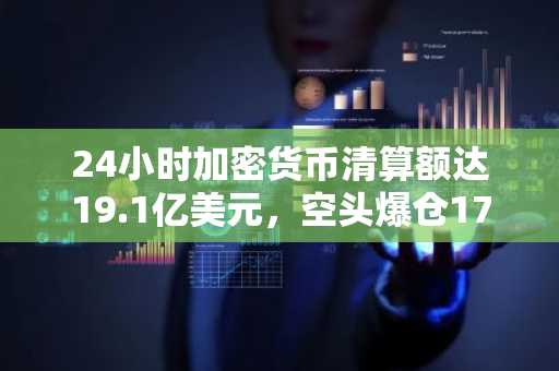 24小时加密货币清算额达19.1亿美元，空头爆仓17.4亿