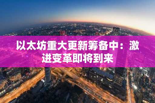 以太坊重大更新筹备中:激进变革即将到来