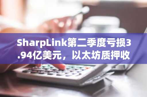 SharpLink第二季度亏损3.94亿美元，以太坊质押收入达1120万美元