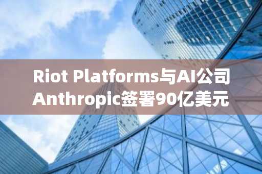 Riot Platforms与AI公司Anthropic签署90亿美元算力协议