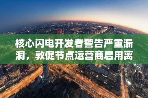核心闪电开发者警告严重漏洞,敦促节点运营商启用离线模式