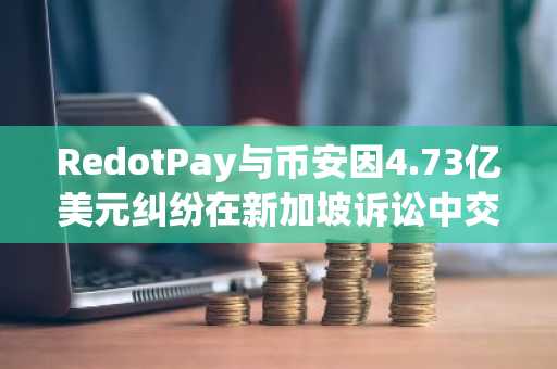 RedotPay与币安因4.73亿美元纠纷在新加坡诉讼中交锋