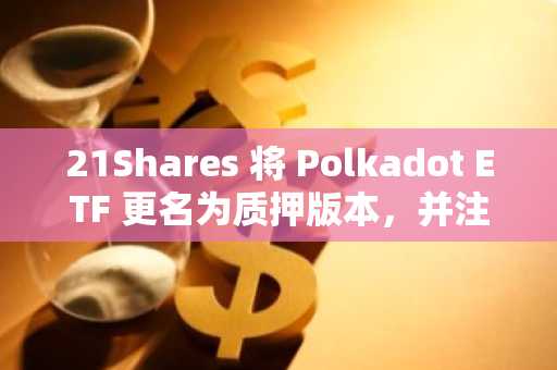 21Shares 将 Polkadot ETF 更名为质押版本，并注册了 TDOT 代码