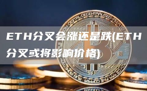 ETH分叉会涨还是跌 - ETH分叉或将影响价格